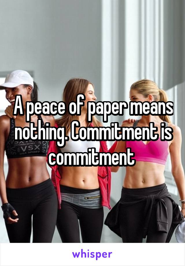 A peace of paper means nothing. Commitment is commitment 