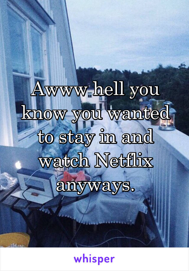 Awww hell you know you wanted to stay in and watch Netflix anyways.