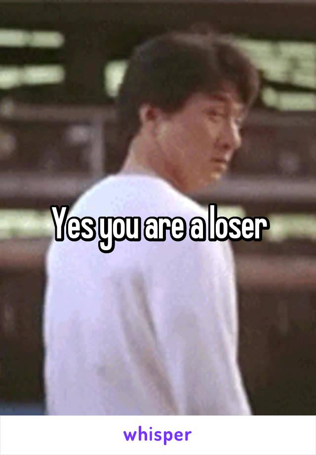 Yes you are a loser