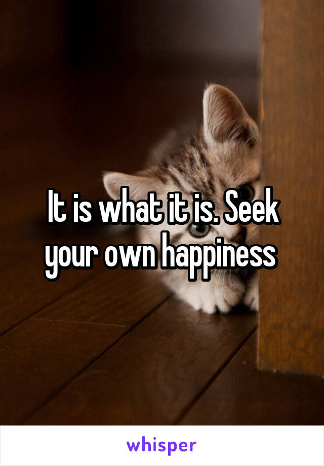 It is what it is. Seek your own happiness 