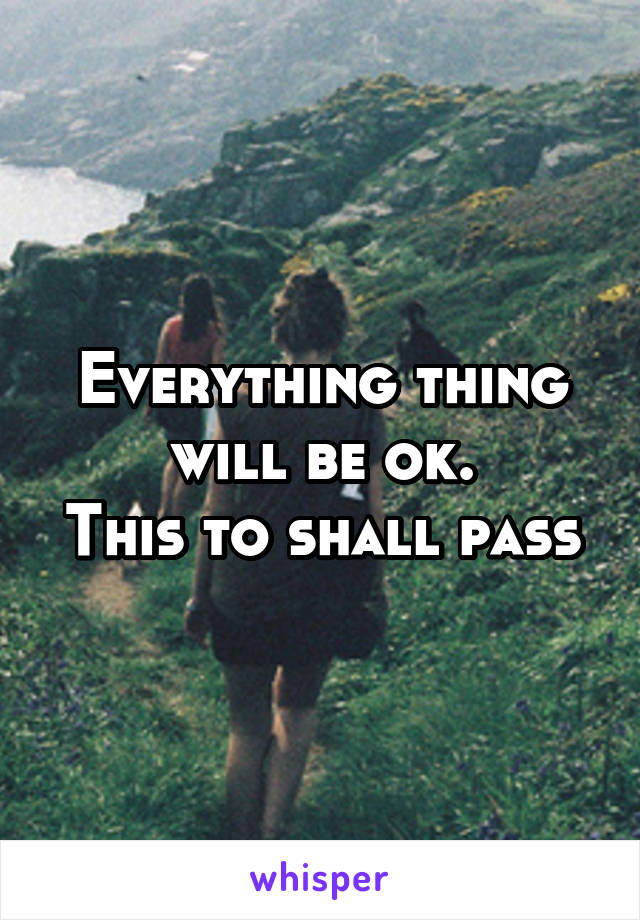 Everything thing will be ok.
This to shall pass