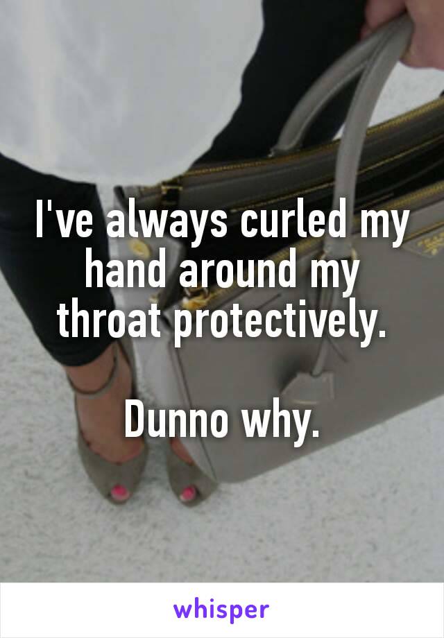 I've always curled my hand​ around my throat protectively.

Dunno why.