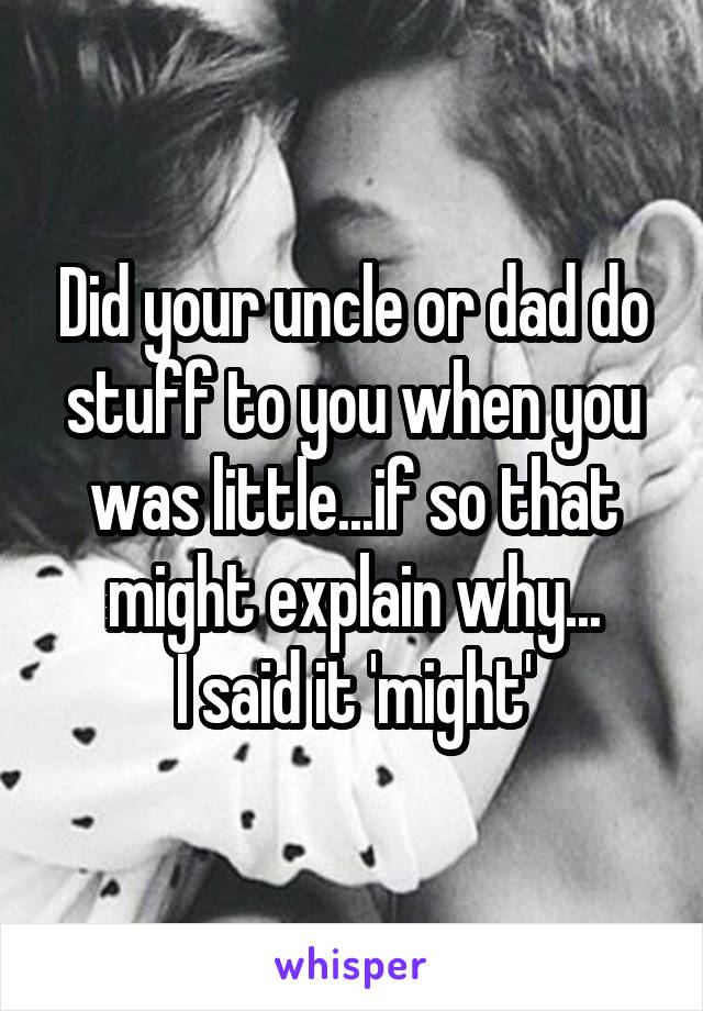 Did your uncle or dad do stuff to you when you was little...if so that might explain why...
I said it 'might'