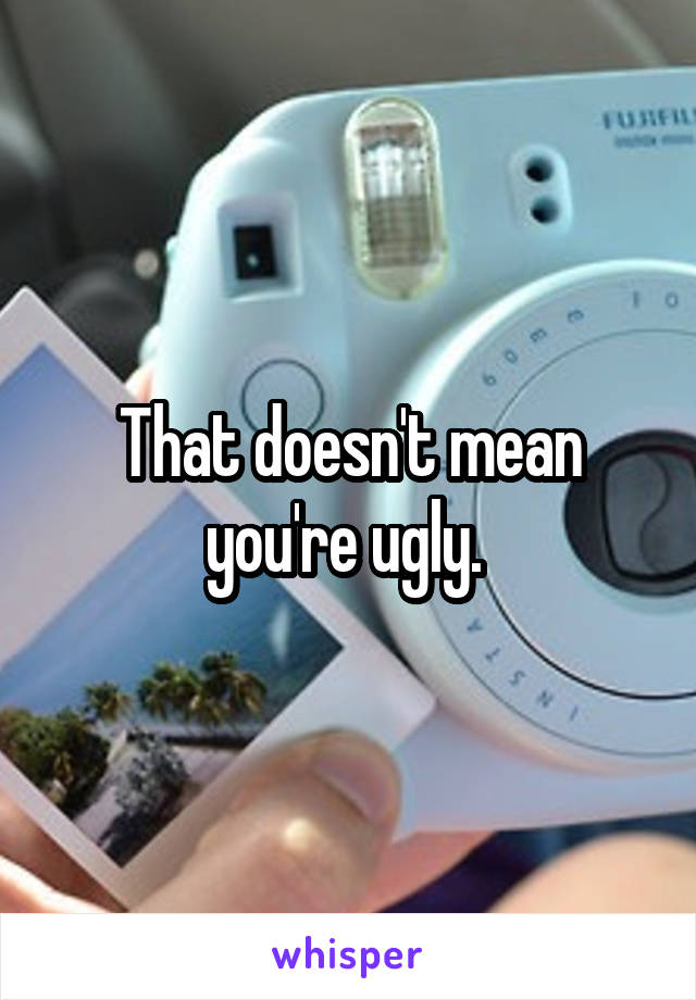 That doesn't mean you're ugly. 