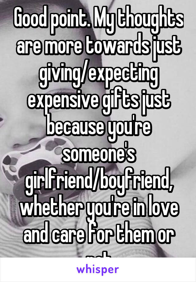 Good point. My thoughts are more towards just giving/expecting expensive gifts just because you're someone's girlfriend/boyfriend, whether you're in love and care for them or not