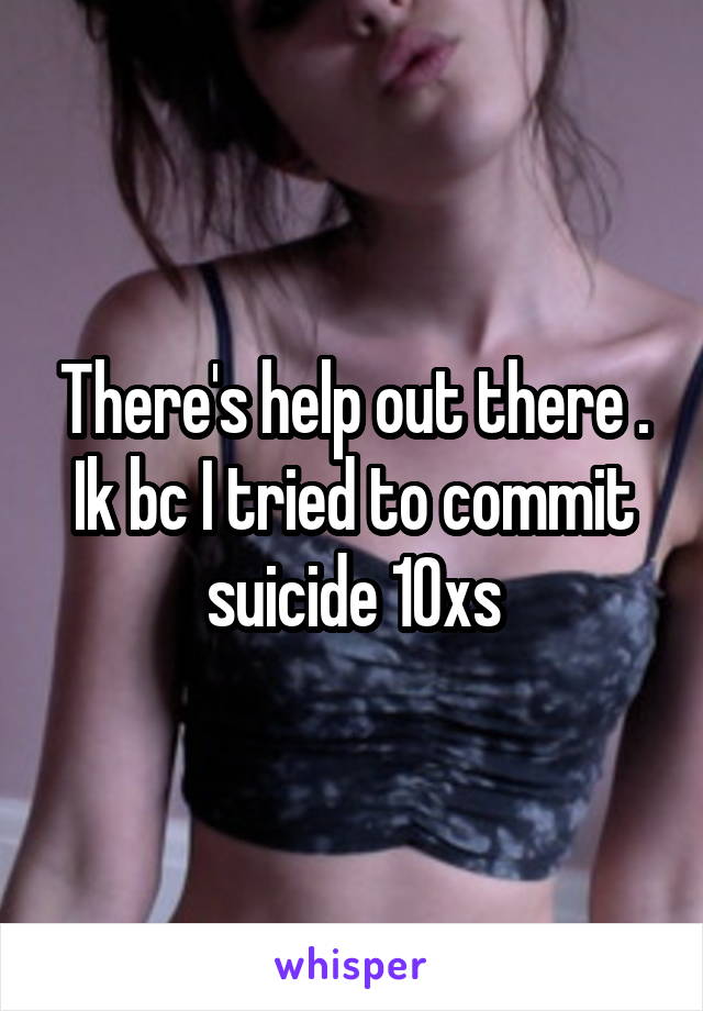 There's help out there . Ik bc I tried to commit suicide 10xs