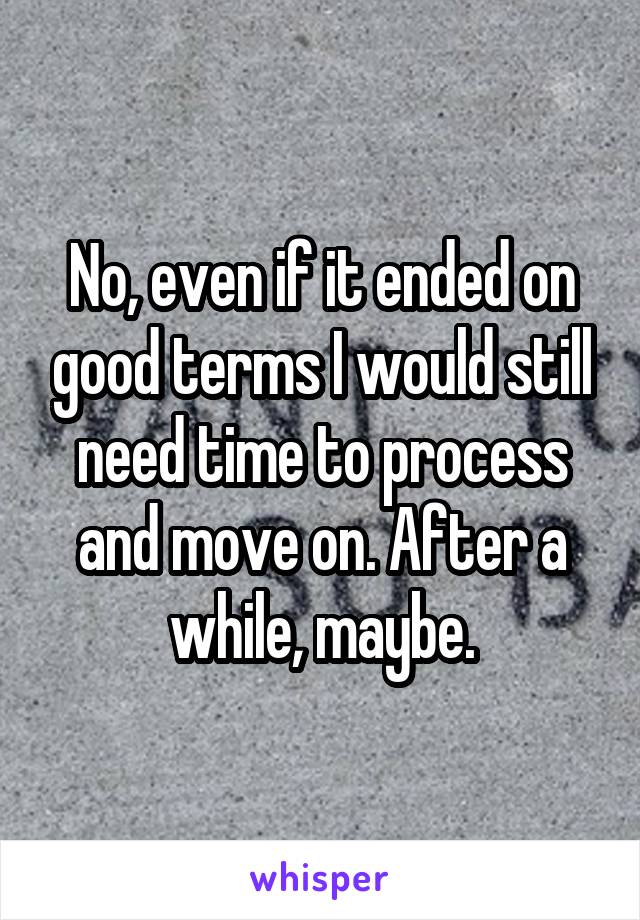 No, even if it ended on good terms I would still need time to process and move on. After a while, maybe.