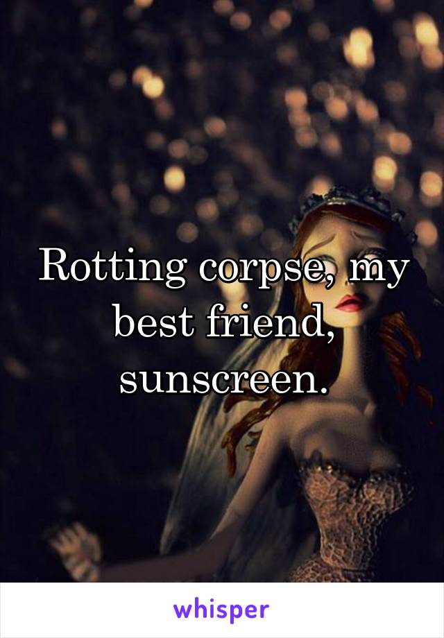 Rotting corpse, my best friend, sunscreen.
