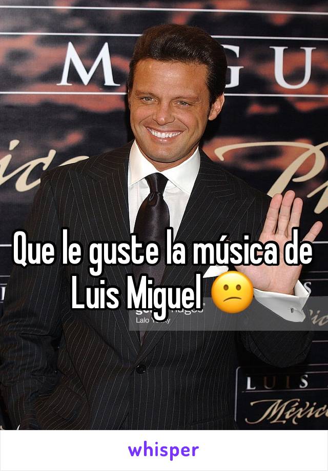 Que le guste la música de Luis Miguel 😕
