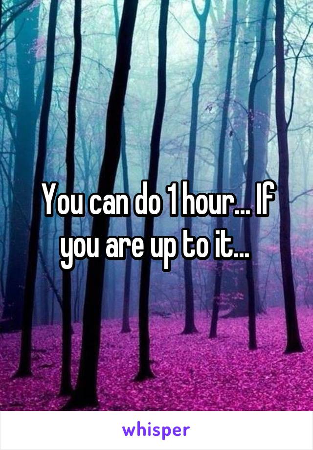 You can do 1 hour... If you are up to it... 