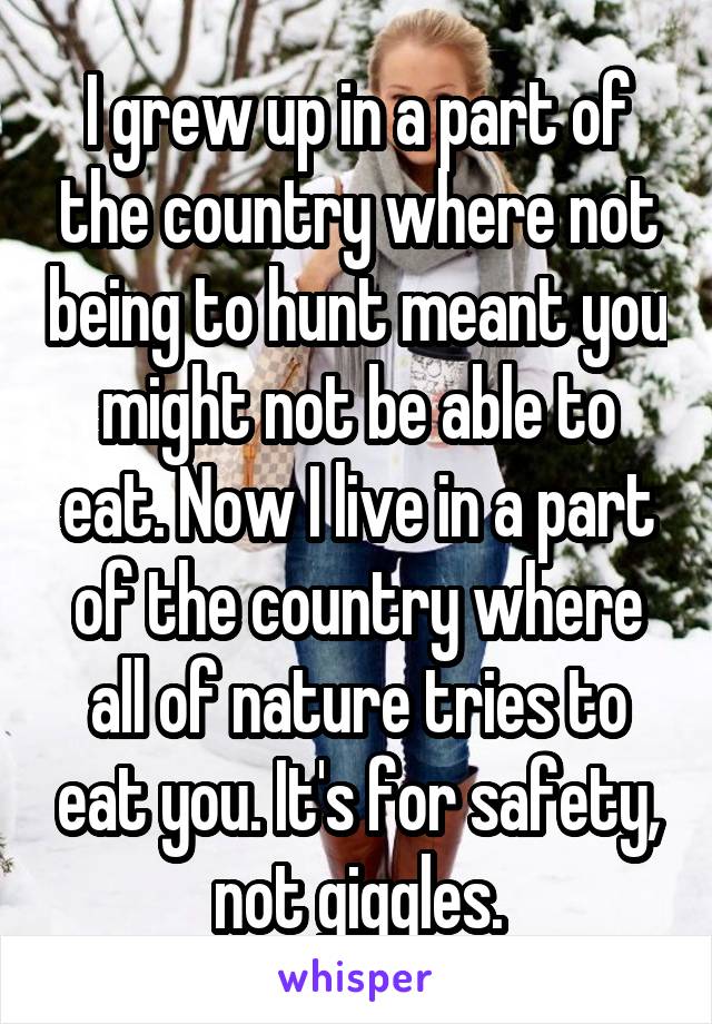 I grew up in a part of the country where not being to hunt meant you might not be able to eat. Now I live in a part of the country where all of nature tries to eat you. It's for safety, not giggles.