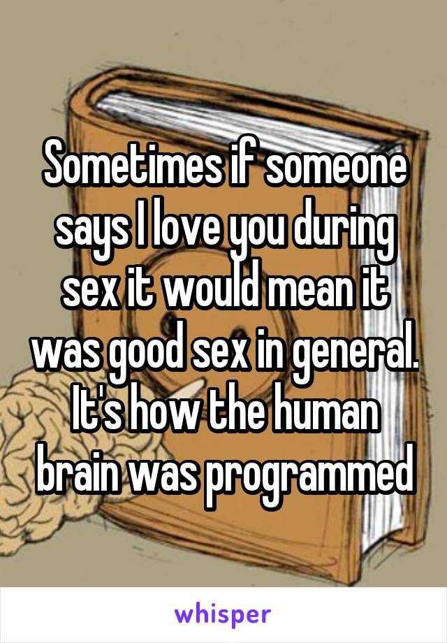Sometimes if someone says I love you during sex it would mean it was good sex in general. It's how the human brain was programmed