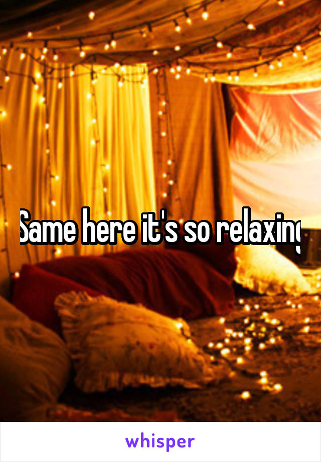 Same here it's so relaxing