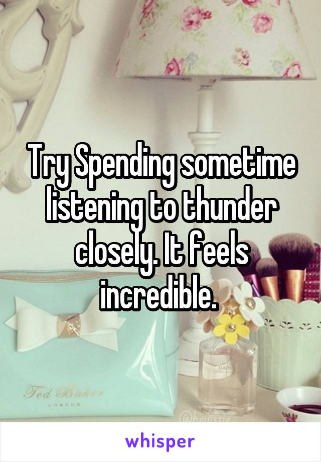 Try Spending sometime listening to thunder closely. It feels incredible. 