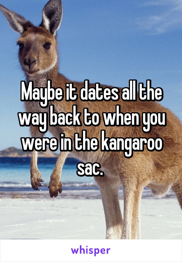 Maybe it dates all the way back to when you were in the kangaroo sac. 