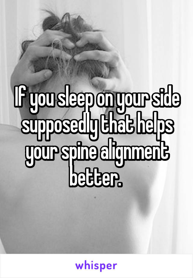 If you sleep on your side supposedly that helps your spine alignment better. 