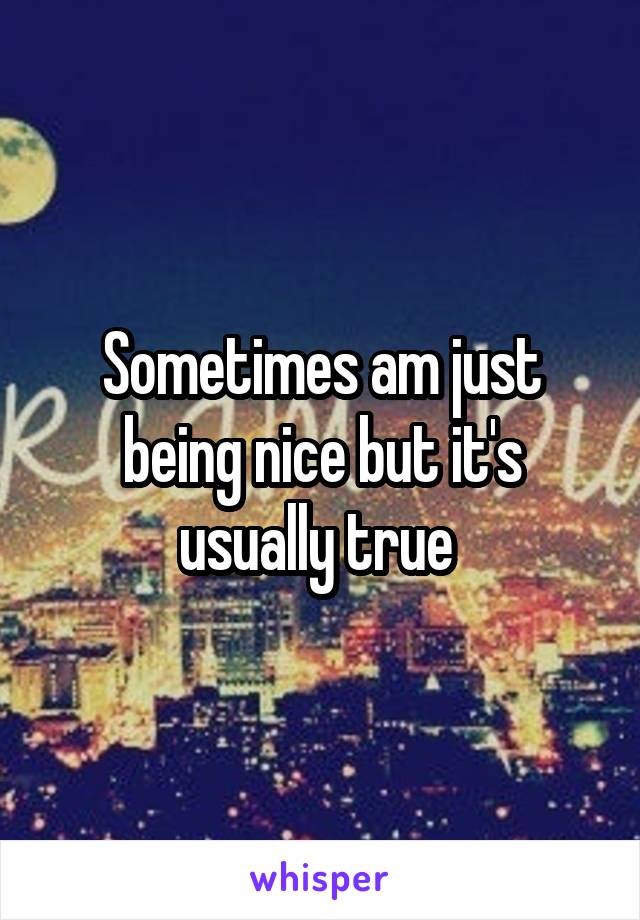 Sometimes am just being nice but it's usually true 