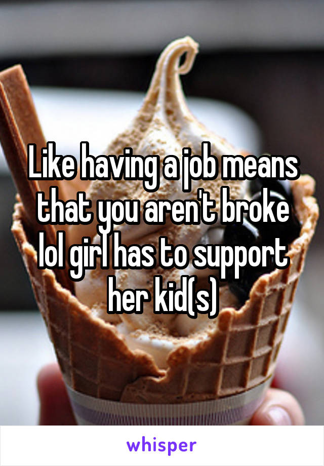 Like having a job means that you aren't broke lol girl has to support her kid(s)