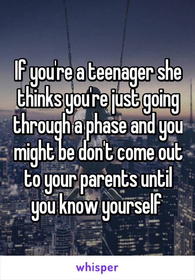 If you're a teenager she thinks you're just going through a phase and you might be don't come out to your parents until you know yourself 