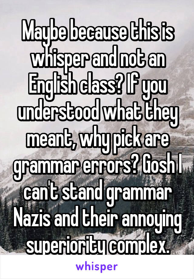 Maybe because this is whisper and not an English class? If you understood what they meant, why pick are grammar errors? Gosh I can't stand grammar Nazis and their annoying superiority complex.