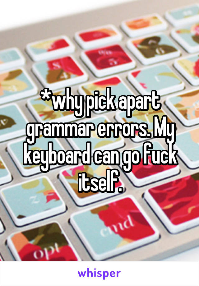 *why pick apart grammar errors. My keyboard can go fuck itself.