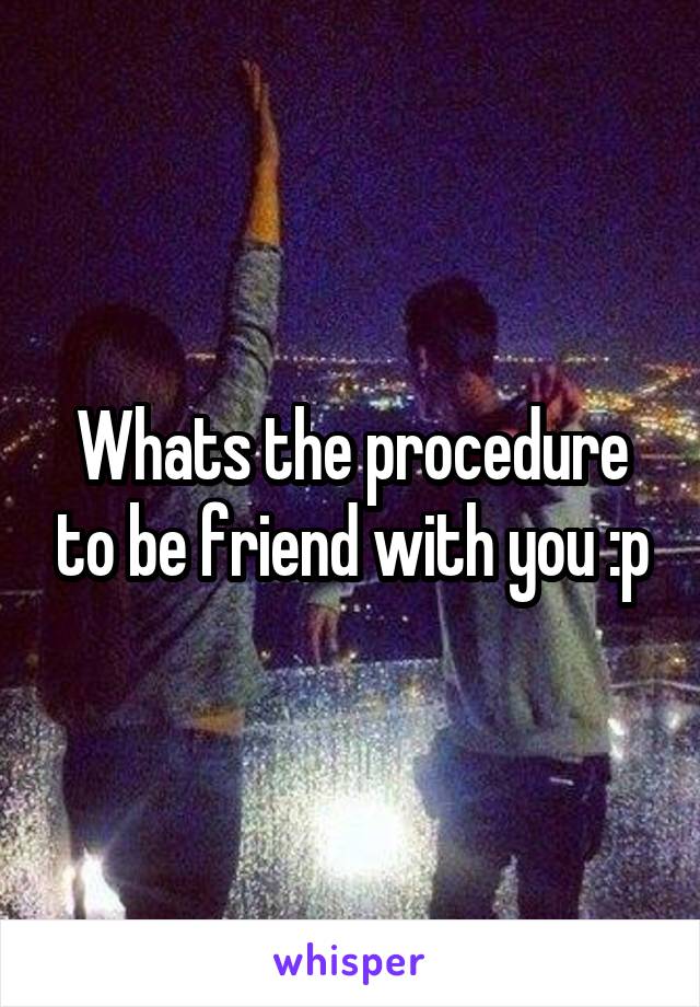 Whats the procedure to be friend with you :p
