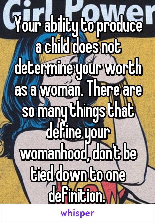Your ability to produce a child does not determine your worth as a woman. There are so many things that define your womanhood, don't be tied down to one definition. 