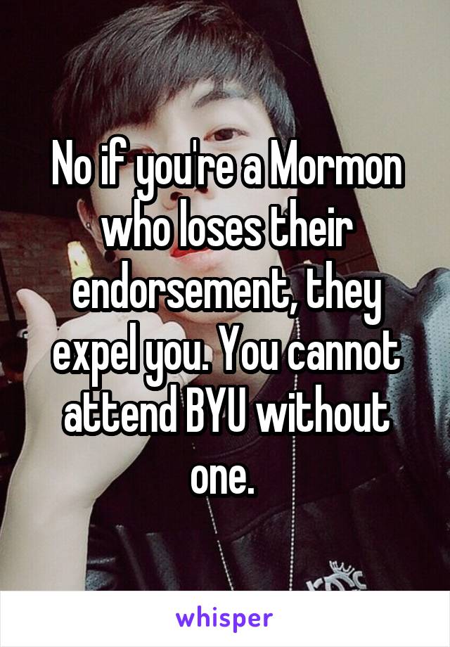 No if you're a Mormon who loses their endorsement, they expel you. You cannot attend BYU without one. 