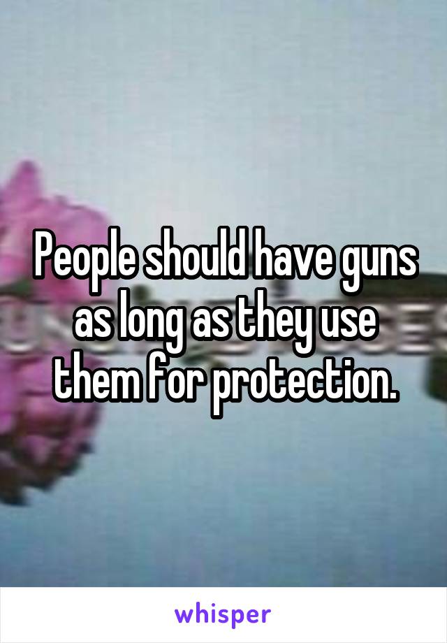 People should have guns as long as they use them for protection.