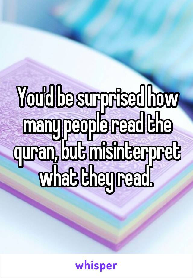 You'd be surprised how many people read the quran, but misinterpret what they read. 