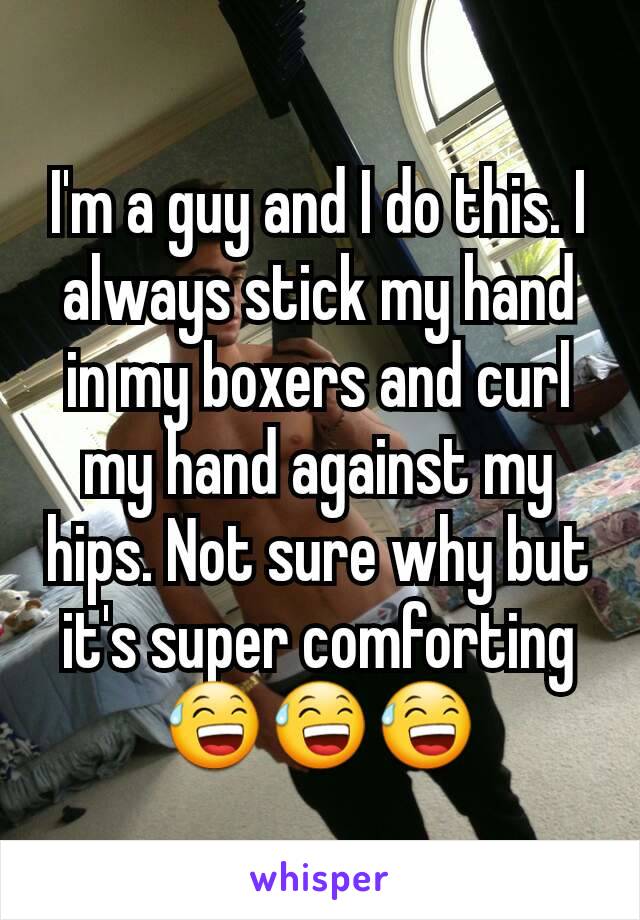 I'm a guy and I do this. I always stick my hand in my boxers and curl my hand against my hips. Not sure why but it's super comforting 😅😅😅