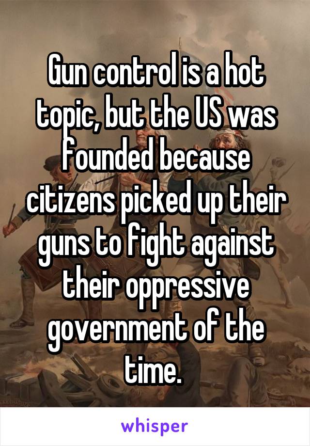 Gun control is a hot topic, but the US was founded because citizens picked up their guns to fight against their oppressive government of the time. 