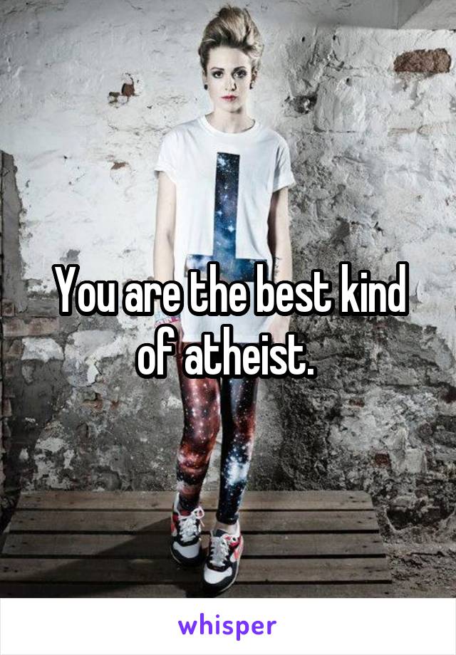You are the best kind of atheist. 