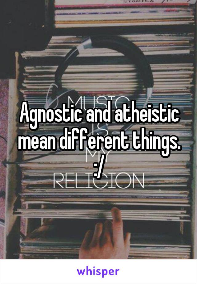 Agnostic and atheistic mean different things. :/