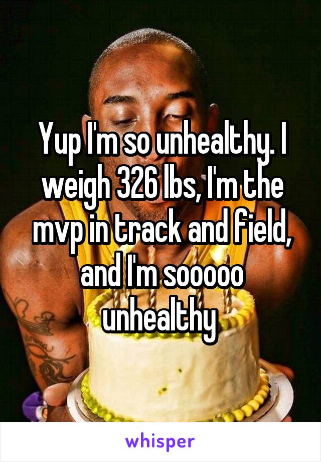 Yup I'm so unhealthy. I weigh 326 lbs, I'm the mvp in track and field, and I'm sooooo unhealthy 