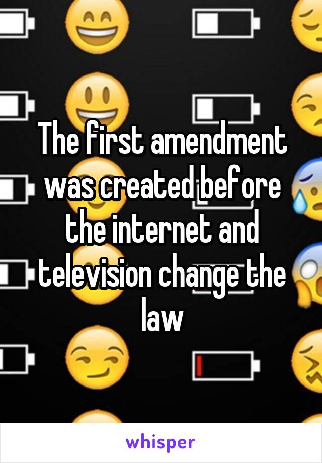 The first amendment was created before the internet and television change the law