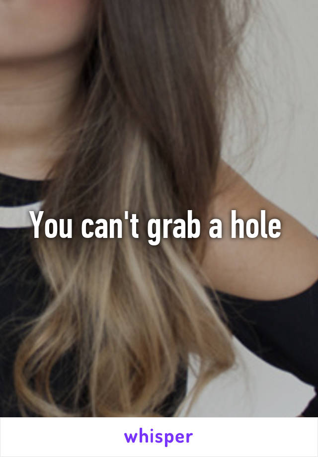 You can't grab a hole 