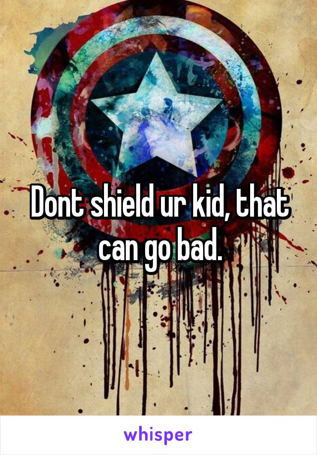 Dont shield ur kid, that can go bad.