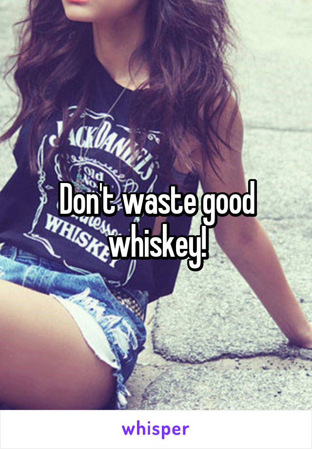 Don't waste good whiskey!