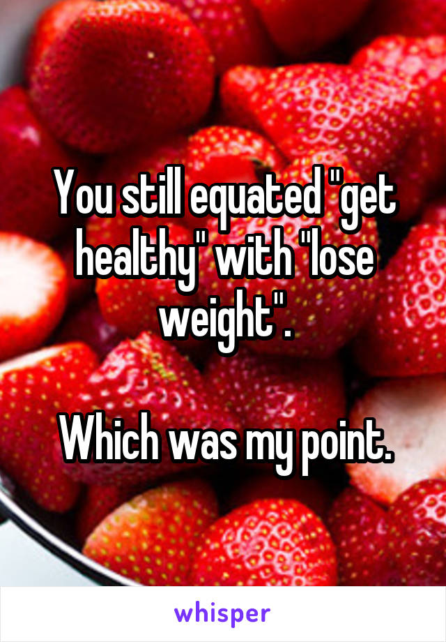 You still equated "get healthy" with "lose weight".

Which was my point.