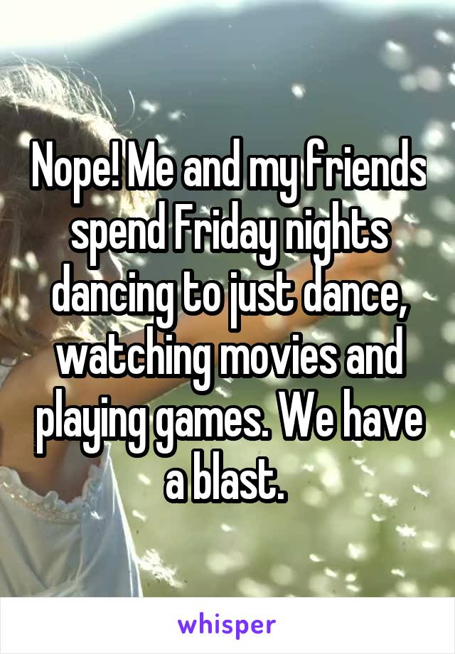 Nope! Me and my friends spend Friday nights dancing to just dance, watching movies and playing games. We have a blast. 