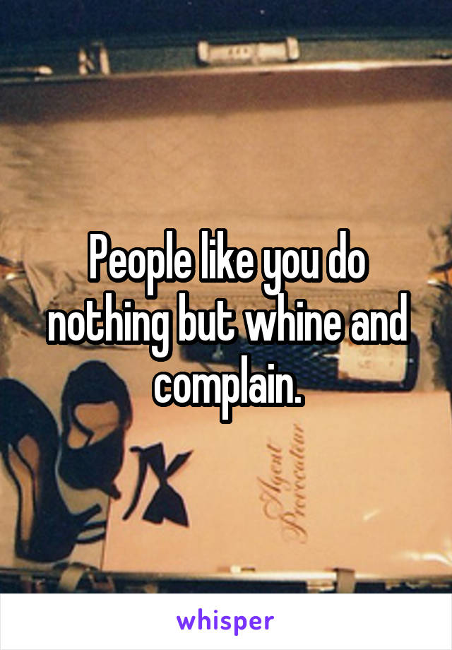 People like you do nothing but whine and complain.