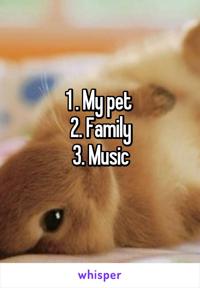 1 . My pet 
2. Family
3. Music
