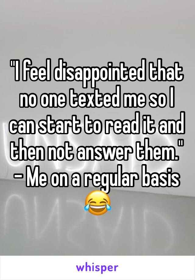 "I feel disappointed that no one texted me so I can start to read it and then not answer them."
- Me on a regular basis 😂