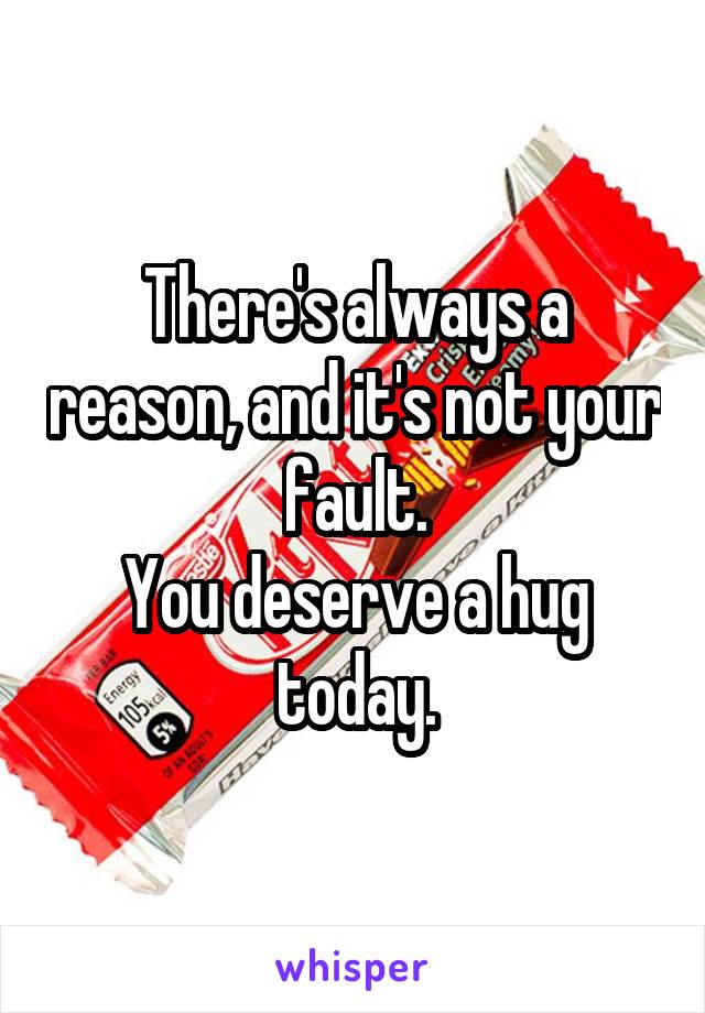 There's always a reason, and it's not your fault.
You deserve a hug today.