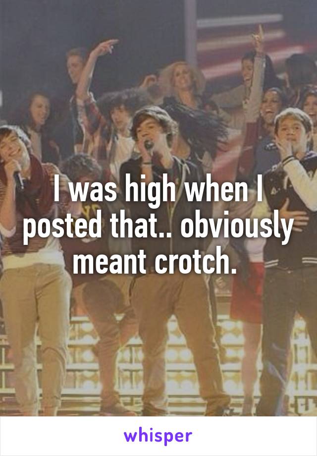 I was high when I posted that.. obviously meant crotch. 