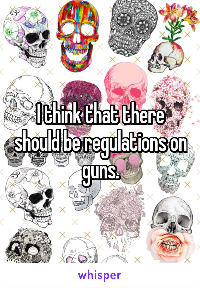 I think that there should be regulations on guns.