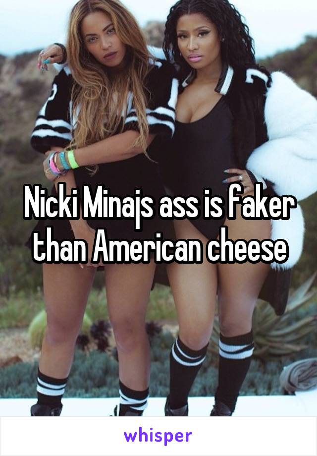 Nicki Minajs ass is faker than American cheese