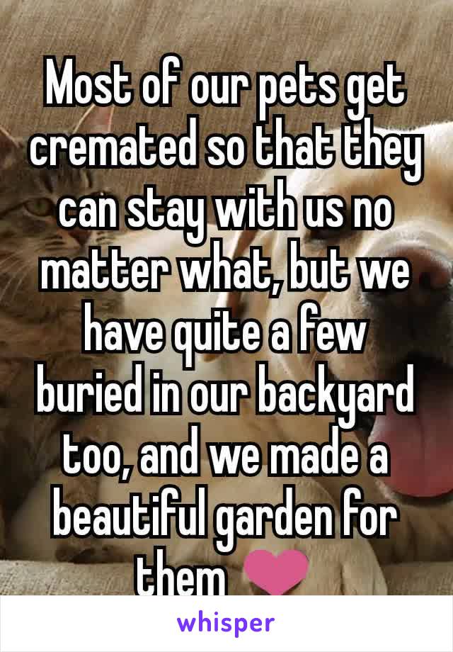 Most of our pets get cremated so that they can stay with us no matter what, but we have quite a few buried in our backyard too, and we made a beautiful garden for them ❤️