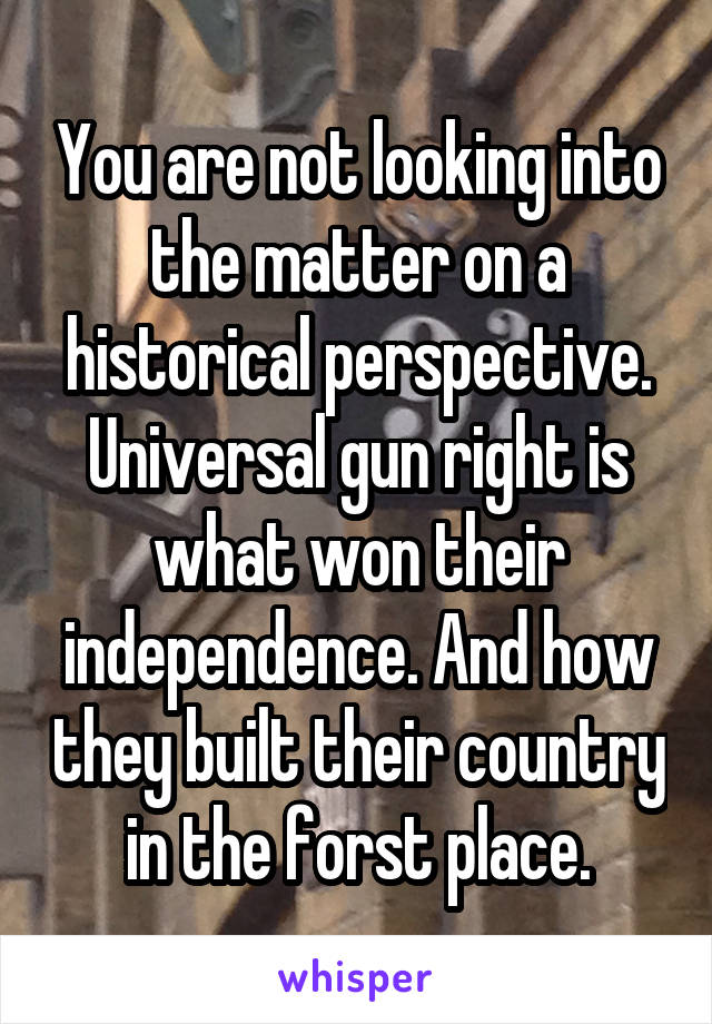 You are not looking into the matter on a historical perspective. Universal gun right is what won their independence. And how they built their country in the forst place.